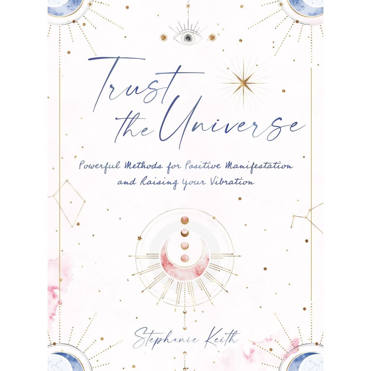 Trust the Universe: Powerful Methods for Positive Manifestations and Raising Your Vibration by Stephanie Keith - Book